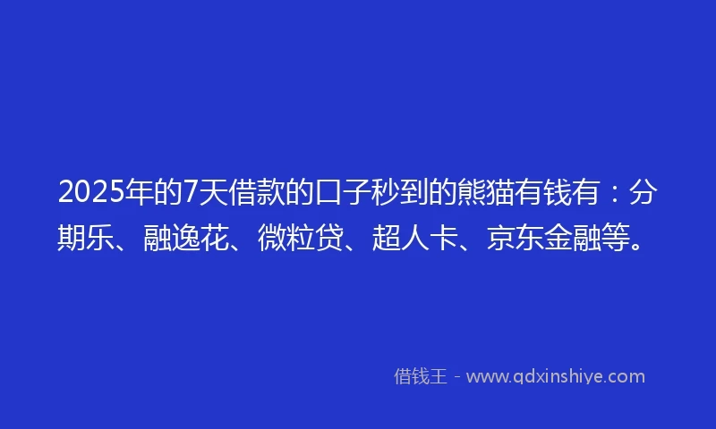 2025年的7天借款的口子秒到的熊猫有钱有：分期乐、融逸花、微粒贷、超人卡、京东金融等。