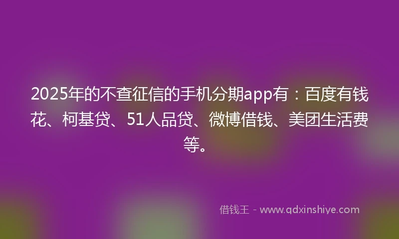 2025年的不查征信的手机分期app有：百度有钱花、柯基贷、51人品贷、微博借钱、美团生活费等。