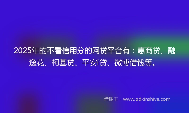 2025年的不看信用分的网贷平台有：惠商贷、融逸花、柯基贷、平安i贷、微博借钱等。