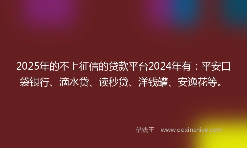 2025年的不上征信的贷款平台2024年有：平安口袋银行、滴水贷、读秒贷、洋钱罐、安逸花等。