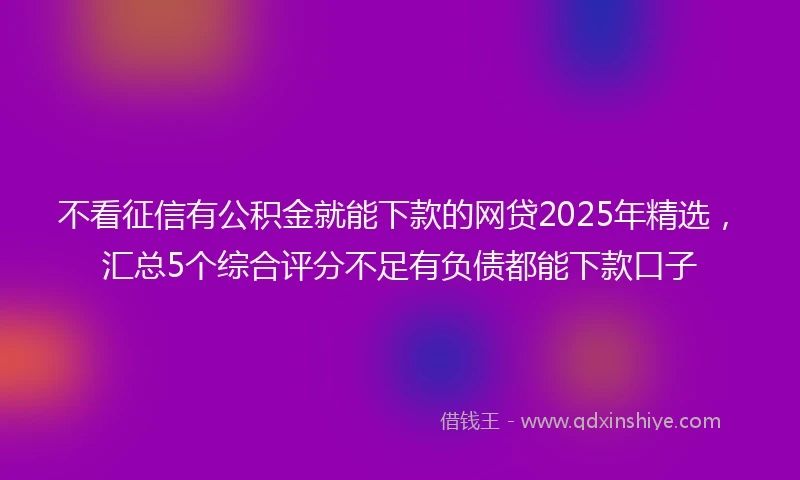 不看征信有公积金就能下款的网贷2025年精选，汇总5个综合评分不足有负债都能下款口子