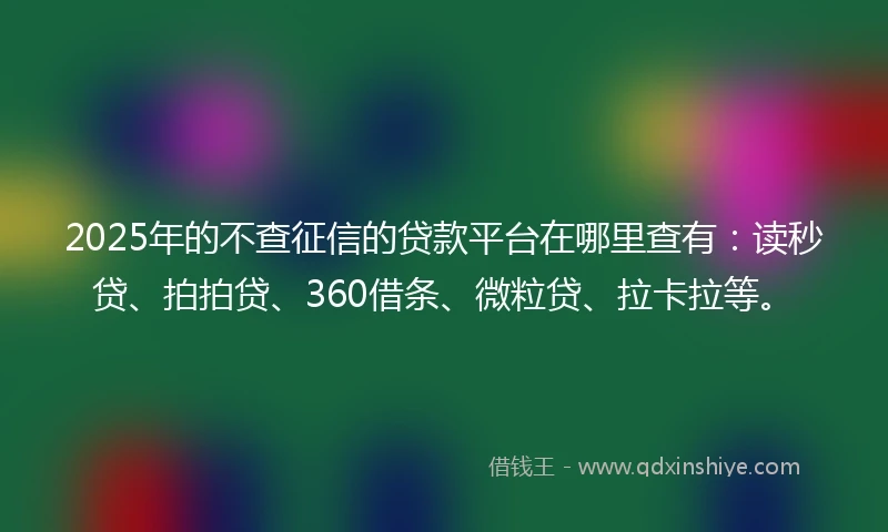 2025年的不查征信的贷款平台在哪里查有：读秒贷、拍拍贷、360借条、微粒贷、拉卡拉等。
