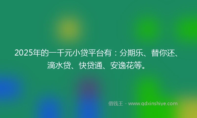 2025年的一千元小贷平台有：分期乐、替你还、滴水贷、快贷通、安逸花等。