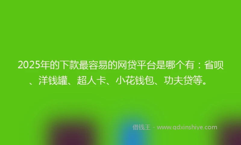 2025年的下款最容易的网贷平台是哪个有：省呗、洋钱罐、超人卡、小花钱包、功夫贷等。