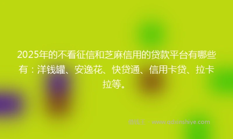2025年的不看征信和芝麻信用的贷款平台有哪些有：洋钱罐、安逸花、快贷通、信用卡贷、拉卡拉等。