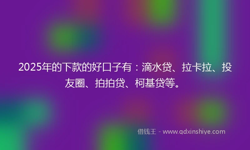 2025年的下款的好口子有：滴水贷、拉卡拉、投友圈、拍拍贷、柯基贷等。