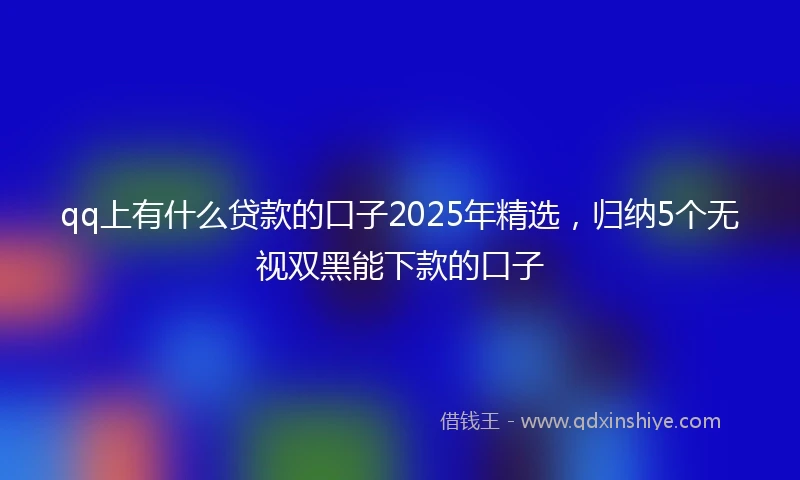 qq上有什么贷款的口子2025年精选，归纳5个无视双黑能下款的口子