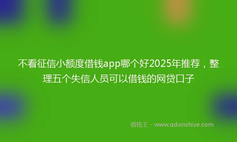 不看征信小额度借钱app哪个好2025年推荐，整理五个失信人员可以借钱的网贷口子