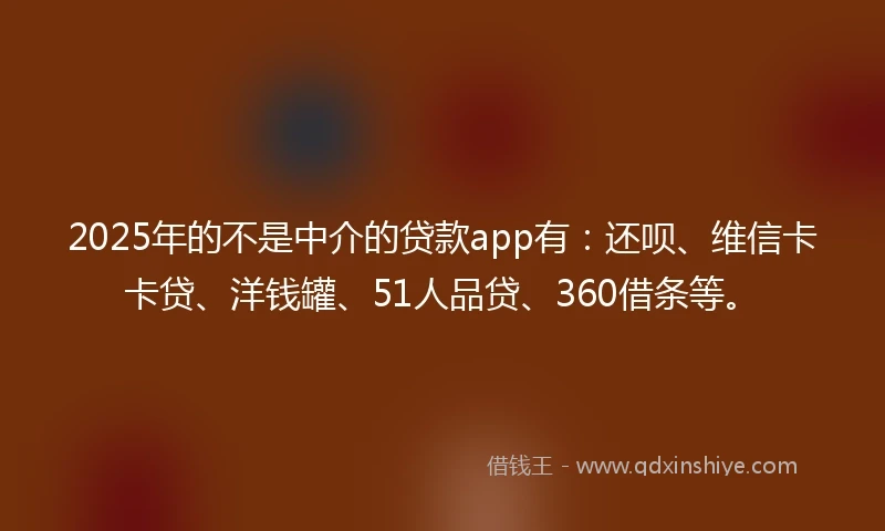 2025年的不是中介的贷款app有：还呗、维信卡卡贷、洋钱罐、51人品贷、360借条等。