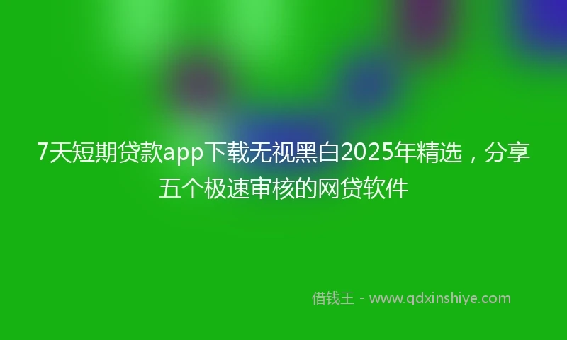 7天短期贷款app下载无视黑白2025年精选，分享五个极速审核的网贷软件
