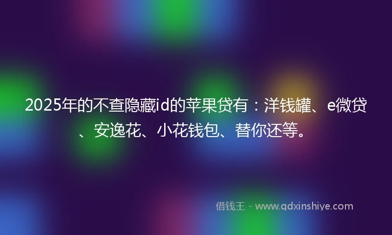 2025年的不查隐藏id的苹果贷有：洋钱罐、e微贷、安逸花、小花钱包、替你还等。