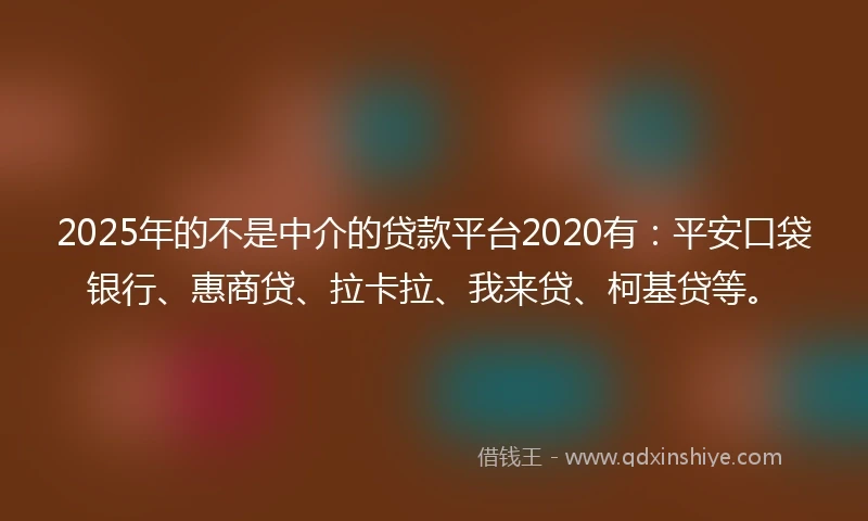2025年的不是中介的贷款平台2020有：平安口袋银行、惠商贷、拉卡拉、我来贷、柯基贷等。