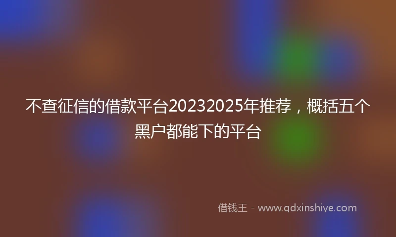 不查征信的借款平台20232025年推荐，概括五个黑户都能下的平台