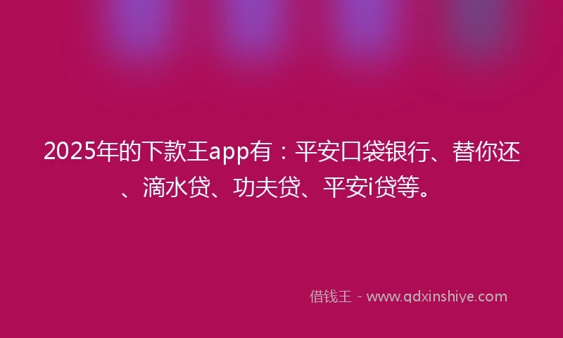 2025年的下款王app有：平安口袋银行、替你还、滴水贷、功夫贷、平安i贷等。