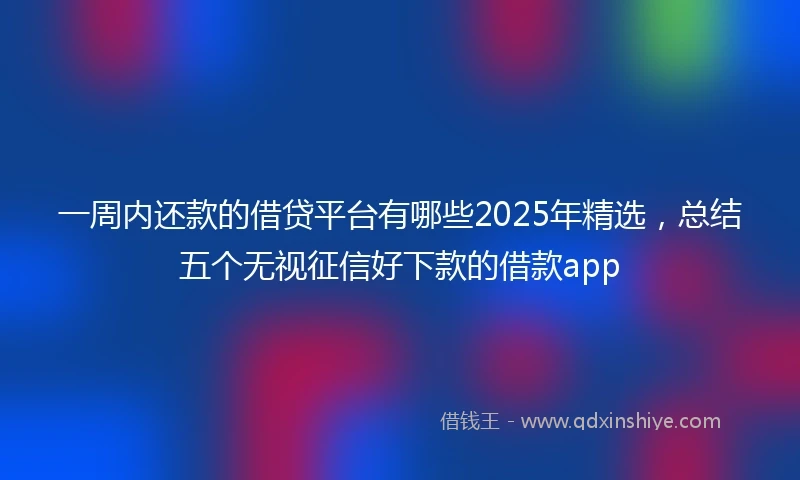 一周内还款的借贷平台有哪些2025年精选，总结五个无视征信好下款的借款app
