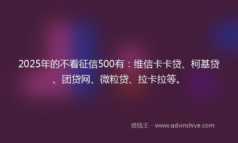 2025年的不看征信500有：维信卡卡贷、柯基贷、团贷网、微粒贷、拉卡拉等。