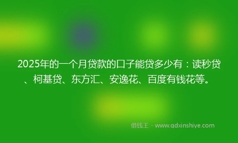 2025年的一个月贷款的口子能贷多少有：读秒贷、柯基贷、东方汇、安逸花、百度有钱花等。