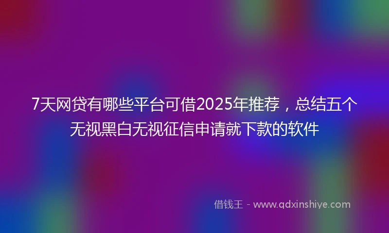 7天网贷有哪些平台可借2025年推荐，总结五个无视黑白无视征信申请就下款的软件
