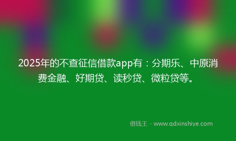2025年的不查征信借款app有：分期乐、中原消费金融、好期贷、读秒贷、微粒贷等。