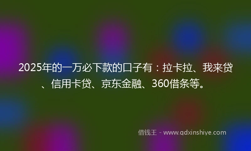 2025年的一万必下款的口子有：拉卡拉、我来贷、信用卡贷、京东金融、360借条等。