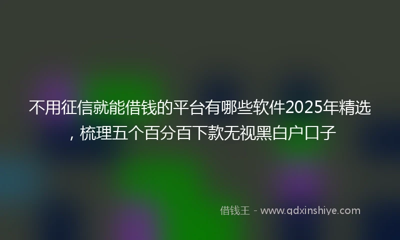 不用征信就能借钱的平台有哪些软件2025年精选，梳理五个百分百下款无视黑白户口子
