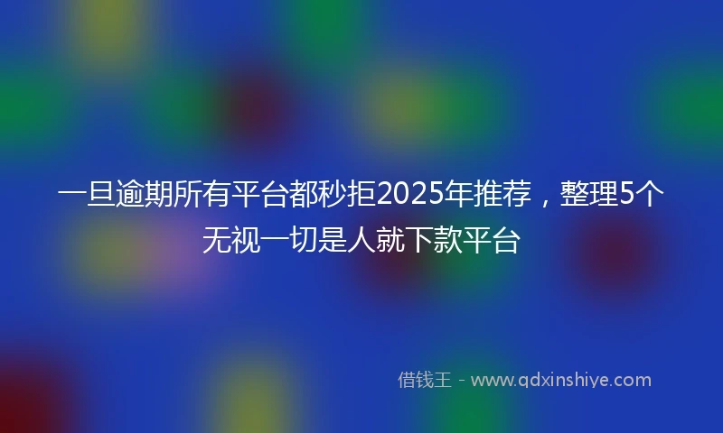 一旦逾期所有平台都秒拒2025年推荐，整理5个无视一切是人就下款平台