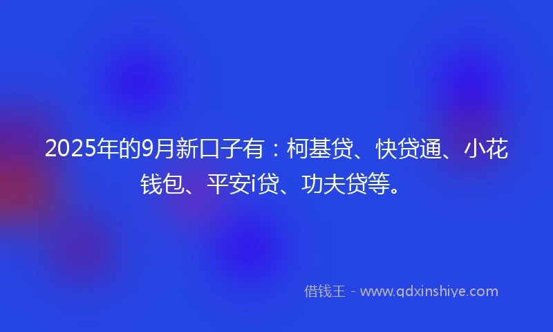 2025年的9月新口子有：柯基贷、快贷通、小花钱包、平安i贷、功夫贷等。