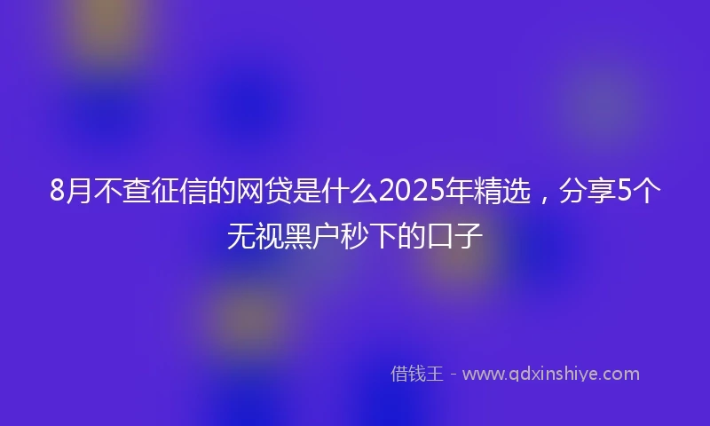 8月不查征信的网贷是什么2025年精选，分享5个无视黑户秒下的口子