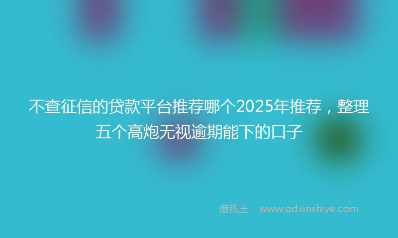 不查征信的贷款平台推荐哪个2025年推荐，整理五个高炮无视逾期能下的口子