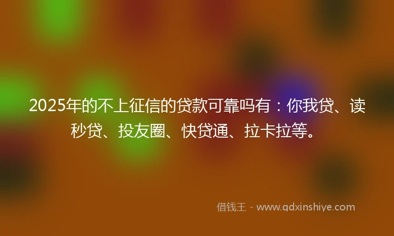 2025年的不上征信的贷款可靠吗有：你我贷、读秒贷、投友圈、快贷通、拉卡拉等。