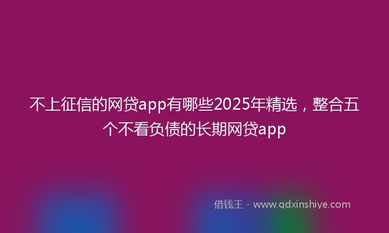 不上征信的网贷app有哪些2025年精选，整合五个不看负债的长期网贷app