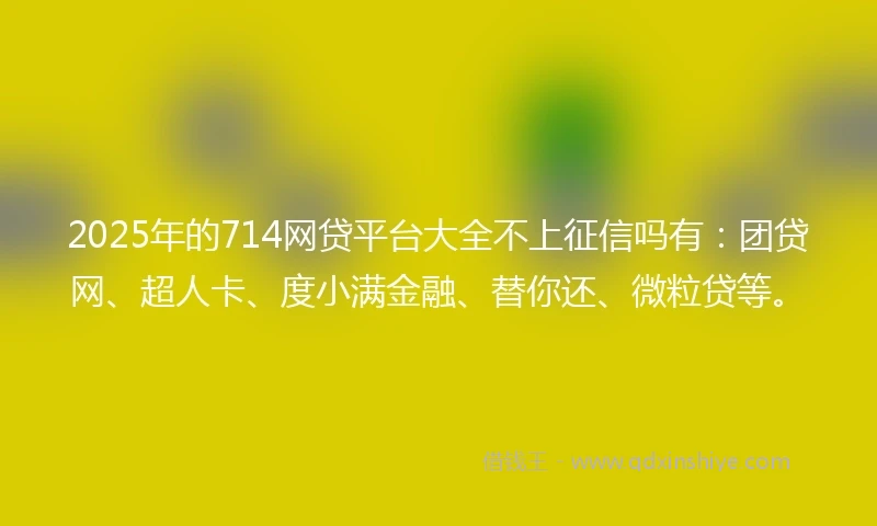 2025年的714网贷平台大全不上征信吗有：团贷网、超人卡、度小满金融、替你还、微粒贷等。