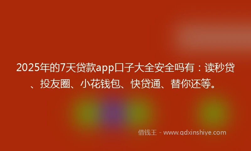 2025年的7天贷款app口子大全安全吗有：读秒贷、投友圈、小花钱包、快贷通、替你还等。