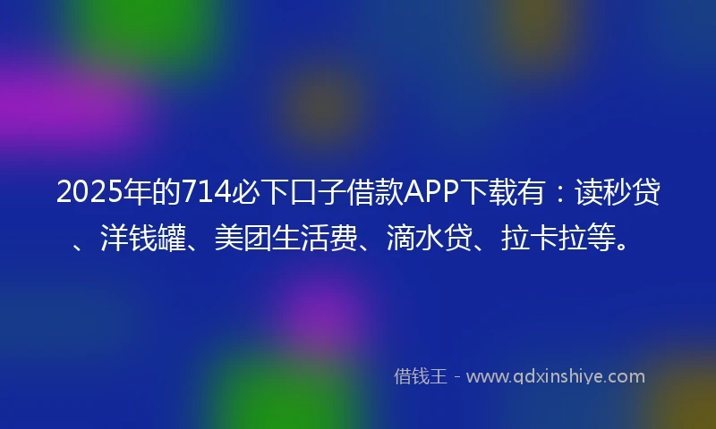 2025年的714必下口子借款APP下载有：读秒贷、洋钱罐、美团生活费、滴水贷、拉卡拉等。