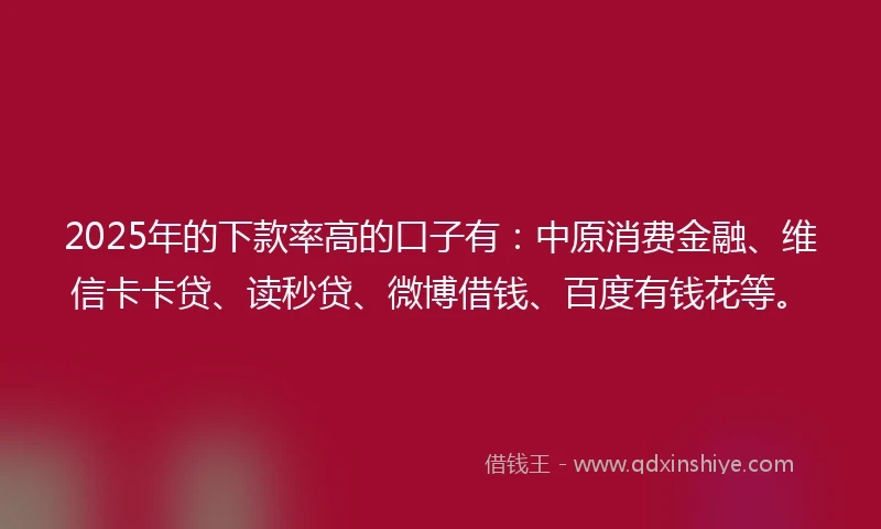 2025年的下款率高的口子有：中原消费金融、维信卡卡贷、读秒贷、微博借钱、百度有钱花等。