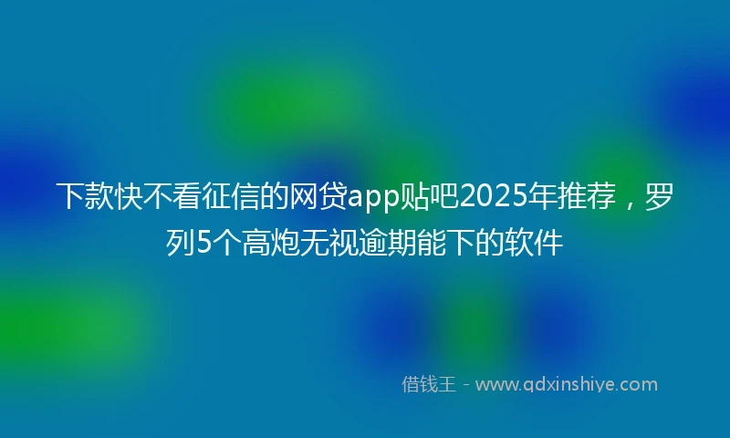 下款快不看征信的网贷app贴吧2025年推荐，罗列5个高炮无视逾期能下的软件