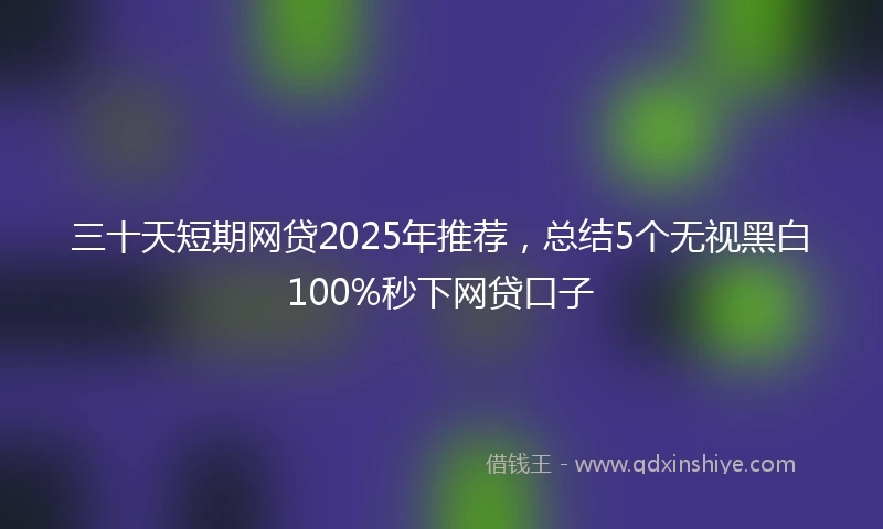 三十天短期网贷2025年推荐，总结5个无视黑白100%秒下网贷口子