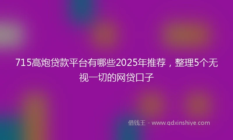 715高炮贷款平台有哪些2025年推荐，整理5个无视一切的网贷口子