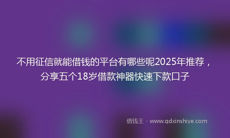 不用征信就能借钱的平台有哪些呢2025年推荐，分享五个18岁借款神器快速下款口子