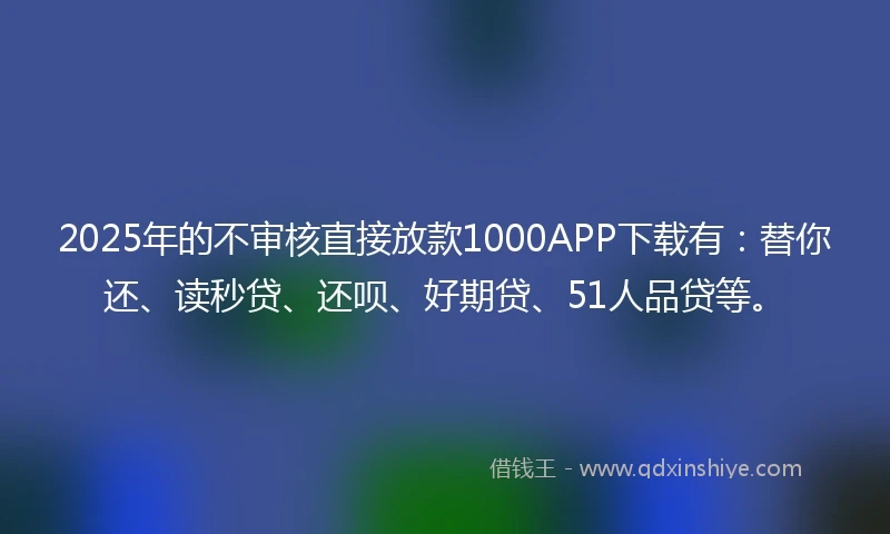 2025年的不审核直接放款1000APP下载有：替你还、读秒贷、还呗、好期贷、51人品贷等。