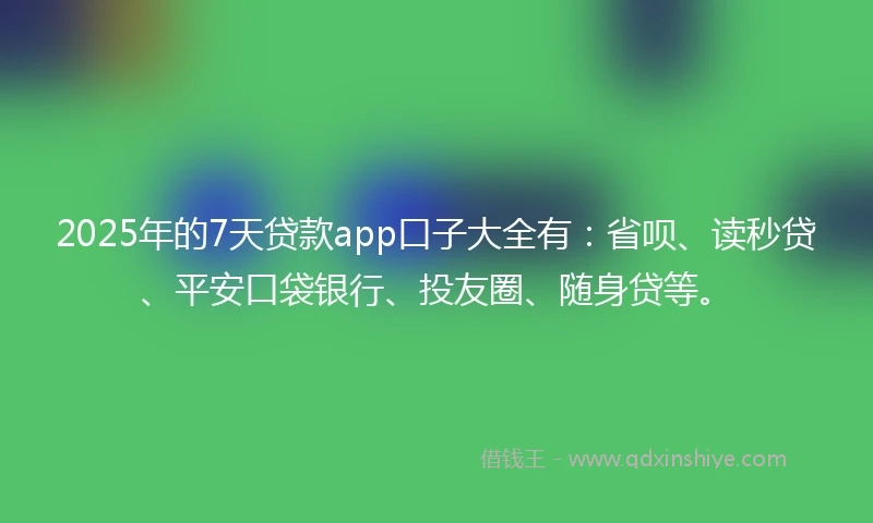 2025年的7天贷款app口子大全有：省呗、读秒贷、平安口袋银行、投友圈、随身贷等。