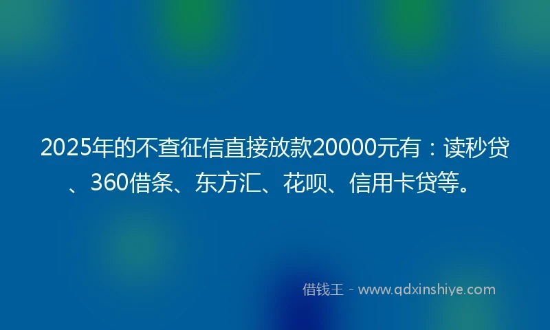 2025年的不查征信直接放款20000元有：读秒贷、360借条、东方汇、花呗、信用卡贷等。