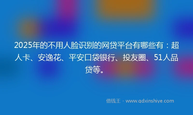 2025年的不用人脸识别的网贷平台有哪些有：超人卡、安逸花、平安口袋银行、投友圈、51人品贷等。