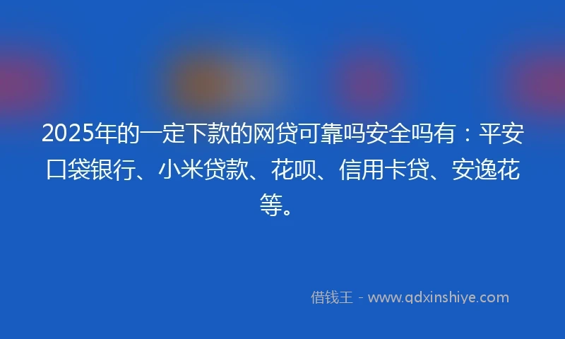 2025年的一定下款的网贷可靠吗安全吗有：平安口袋银行、小米贷款、花呗、信用卡贷、安逸花等。