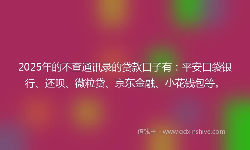 2025年的不查通讯录的贷款口子有：平安口袋银行、还呗、微粒贷、京东金融、小花钱包等。