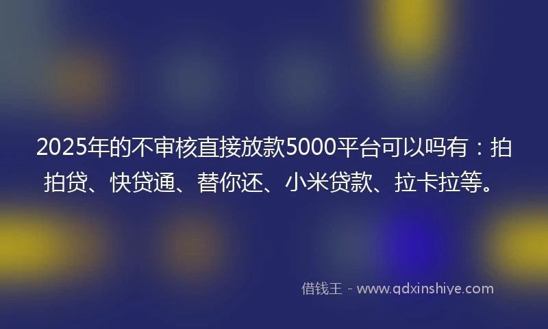 2025年的不审核直接放款5000平台可以吗有：拍拍贷、快贷通、替你还、小米贷款、拉卡拉等。