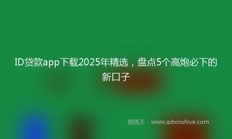 ID贷款app下载2025年精选，盘点5个高炮必下的新口子