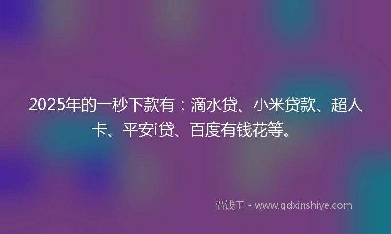 2025年的一秒下款有：滴水贷、小米贷款、超人卡、平安i贷、百度有钱花等。