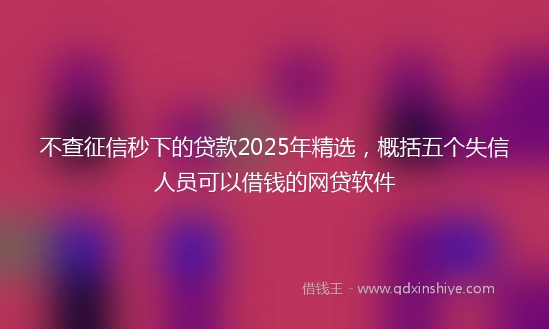 不查征信秒下的贷款2025年精选，概括五个失信人员可以借钱的网贷软件