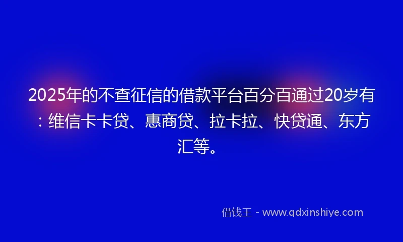 2025年的不查征信的借款平台百分百通过20岁有：维信卡卡贷、惠商贷、拉卡拉、快贷通、东方汇等。
